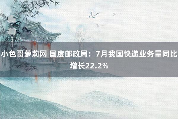 小色哥萝莉网 国度邮政局：7月我国快递业务量同比增长22.2%