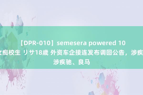 【DPR-010】semesera powered 10 ギャル女痴校生 リサ18歳 外资车企接连发布调回公告，涉疾驰、良马