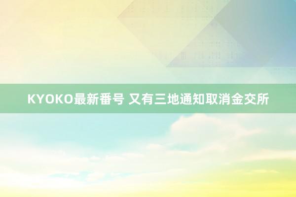 KYOKO最新番号 又有三地通知取消金交所