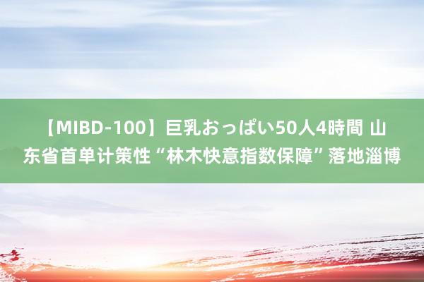 【MIBD-100】巨乳おっぱい50人4時間 山东省首单计策性“林木快意指数保障”落地淄博