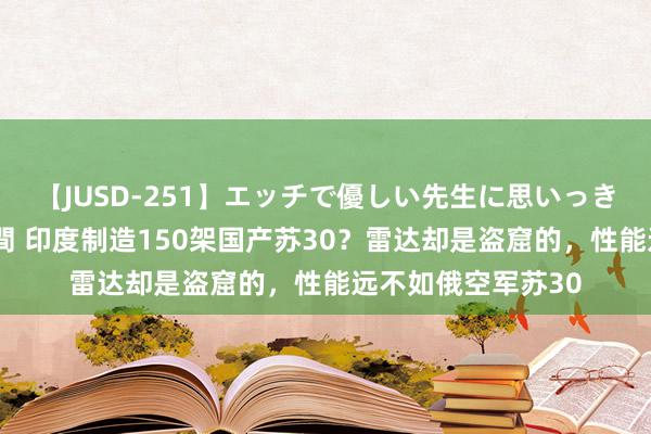 【JUSD-251】エッチで優しい先生に思いっきり甘えまくり4時間 印度制造150架国产苏30？雷达却是盗窟的，性能远不如俄空军苏30