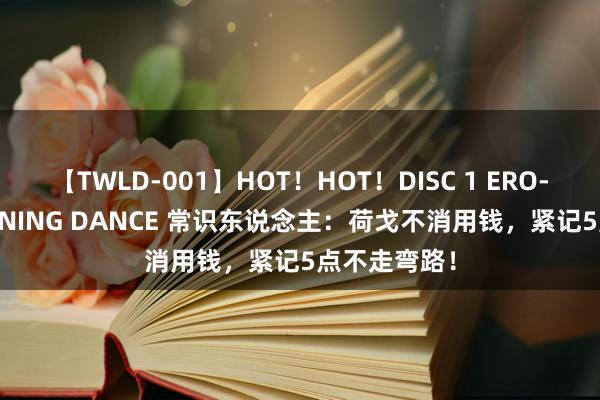 【TWLD-001】HOT！HOT！DISC 1 ERO-BODY BURNING DANCE 常识东说念主：荷戈不消用钱，紧记5点不走弯路！