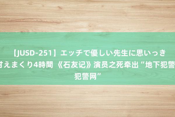 【JUSD-251】エッチで優しい先生に思いっきり甘えまくり4時間 《石友记》演员之死牵出“地下犯警网”