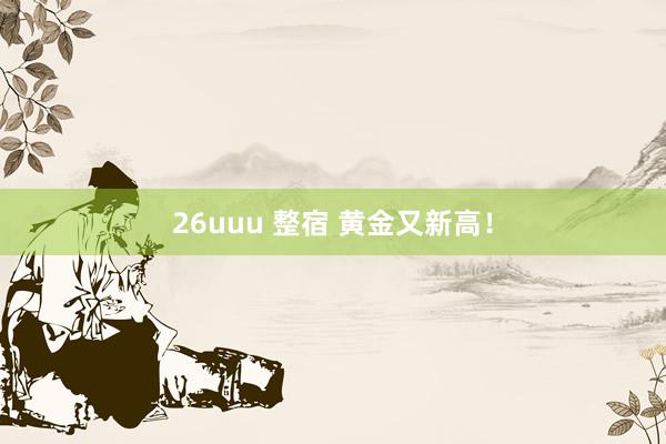 26uuu 整宿 黄金又新高！