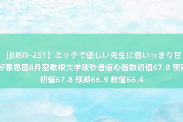 【JUSD-251】エッチで優しい先生に思いっきり甘えまくり4時間 好意思国8月密歇根大学破钞者信心指数初值67.8 预期66.9 前值66.4