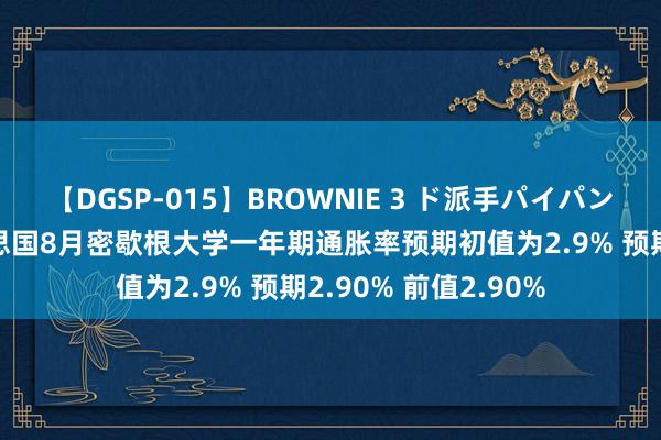 【DGSP-015】BROWNIE 3 ド派手パイパン強め黒ギャル 好意思国8月密歇根大学一年期通胀率预期初值为2.9% 预期2.90% 前值2.90%