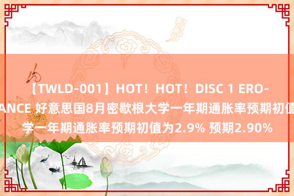 【TWLD-001】HOT！HOT！DISC 1 ERO-BODY BURNING DANCE 好意思国8月密歇根大学一年期通胀率预期初值为2.9% 预期2.90%