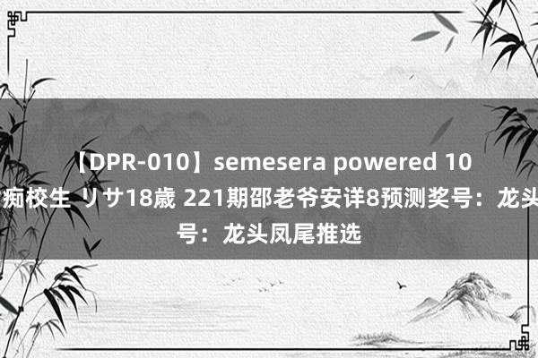 【DPR-010】semesera powered 10 ギャル女痴校生 リサ18歳 221期邵老爷安详8预测奖号：龙头凤尾推选