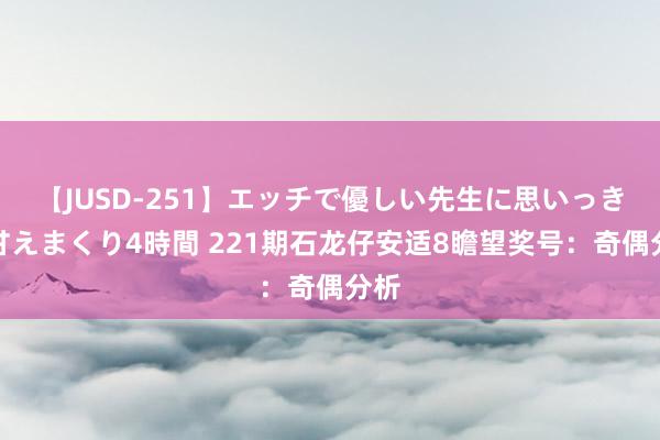 【JUSD-251】エッチで優しい先生に思いっきり甘えまくり4時間 221期石龙仔安适8瞻望奖号：奇偶分析