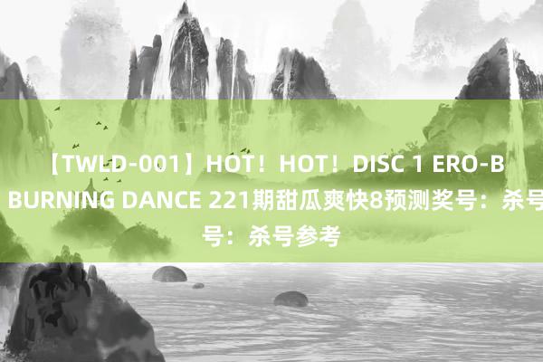 【TWLD-001】HOT！HOT！DISC 1 ERO-BODY BURNING DANCE 221期甜瓜爽快8预测奖号：杀号参考