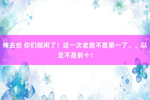 俺去也 你们赋闲了！这一次老詹不是第一了、、以至不是前十！