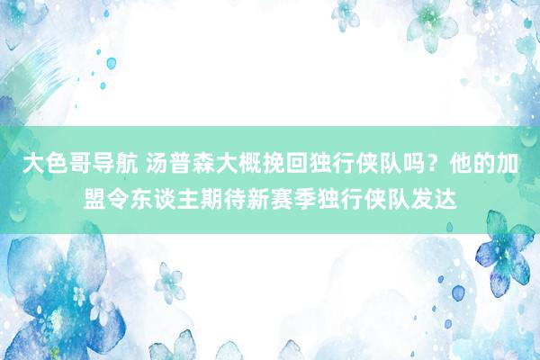 大色哥导航 汤普森大概挽回独行侠队吗？他的加盟令东谈主期待新赛季独行侠队发达