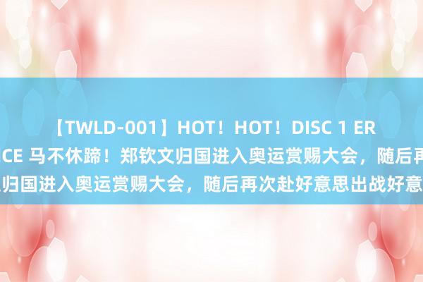 【TWLD-001】HOT！HOT！DISC 1 ERO-BODY BURNING DANCE 马不休蹄！郑钦文归国进入奥运赏赐大会，随后再次赴好意思出战好意思网