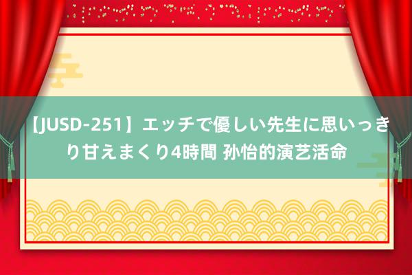 【JUSD-251】エッチで優しい先生に思いっきり甘えまくり4時間 孙怡的演艺活命