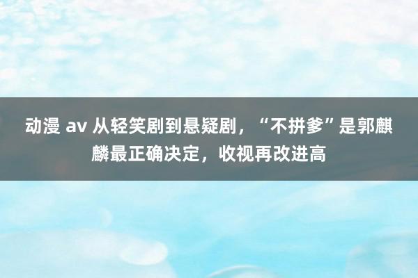 动漫 av 从轻笑剧到悬疑剧，“不拼爹”是郭麒麟最正确决定，收视再改进高