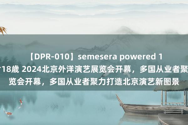 【DPR-010】semesera powered 10 ギャル女痴校生 リサ18歳 2024北京外洋演艺展览会开幕，多国从业者聚力打造北京演艺新图景