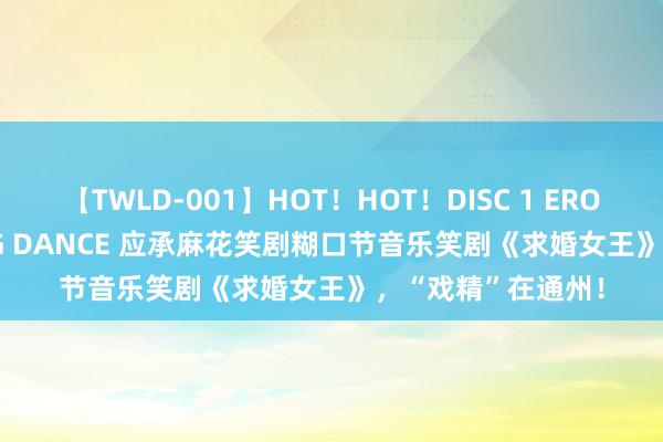 【TWLD-001】HOT！HOT！DISC 1 ERO-BODY BURNING DANCE 应承麻花笑剧糊口节音乐笑剧《求婚女王》，“戏精”在通州！