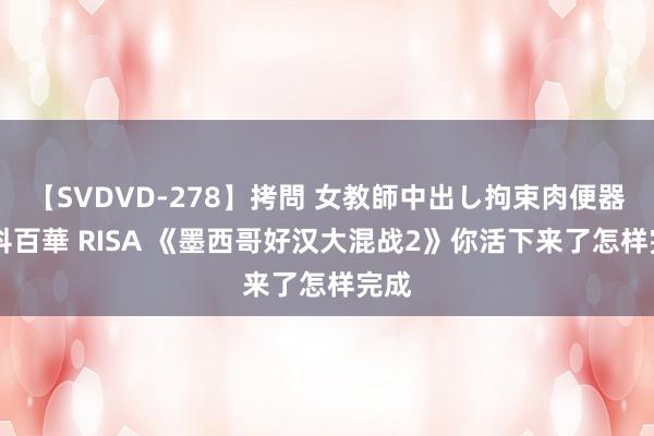 【SVDVD-278】拷問 女教師中出し拘束肉便器 仁科百華 RISA 《墨西哥好汉大混战2》你活下来了怎样完成