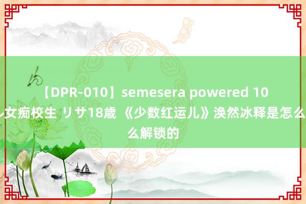 【DPR-010】semesera powered 10 ギャル女痴校生 リサ18歳 《少数红运儿》涣然冰释是怎么解锁的