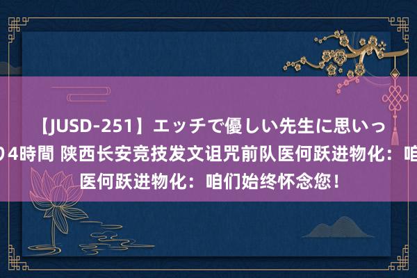 【JUSD-251】エッチで優しい先生に思いっきり甘えまくり4時間 陕西长安竞技发文诅咒前队医何跃进物化：咱们始终怀念您！