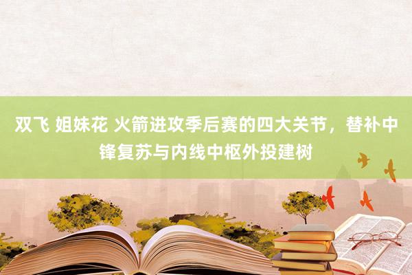 双飞 姐妹花 火箭进攻季后赛的四大关节，替补中锋复苏与内线中枢外投建树