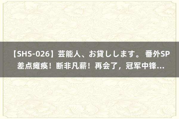 【SHS-026】芸能人、お貸しします。 番外SP 差点瘫痪！断非凡薪！再会了，冠军中锋...