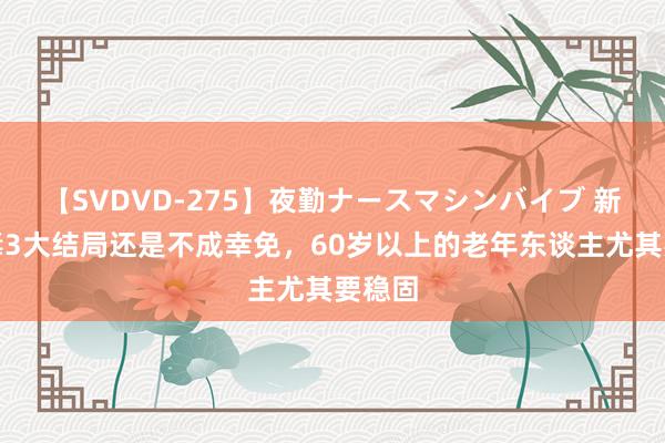 【SVDVD-275】夜勤ナースマシンバイブ 新冠病毒3大结局还是不成幸免，60岁以上的老年东谈主尤其要稳固