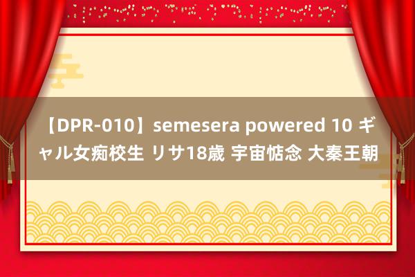 【DPR-010】semesera powered 10 ギャル女痴校生 リサ18歳 宇宙惦念 大秦王朝