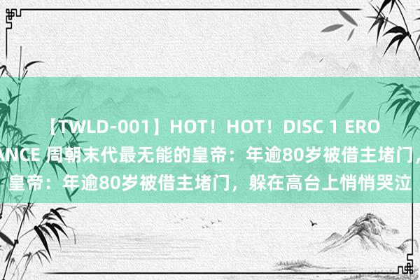 【TWLD-001】HOT！HOT！DISC 1 ERO-BODY BURNING DANCE 周朝末代最无能的皇帝：年逾80岁被借主堵门，躲在高台上悄悄哭泣