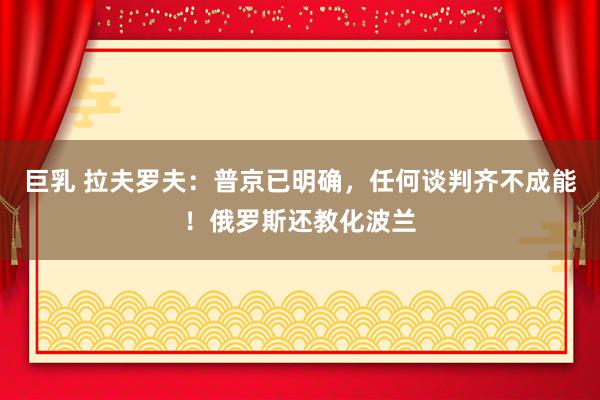 巨乳 拉夫罗夫：普京已明确，任何谈判齐不成能！俄罗斯还教化波兰