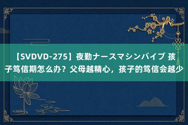 【SVDVD-275】夜勤ナースマシンバイブ 孩子笃信期怎么办？父母越精心，孩子的笃信会越少