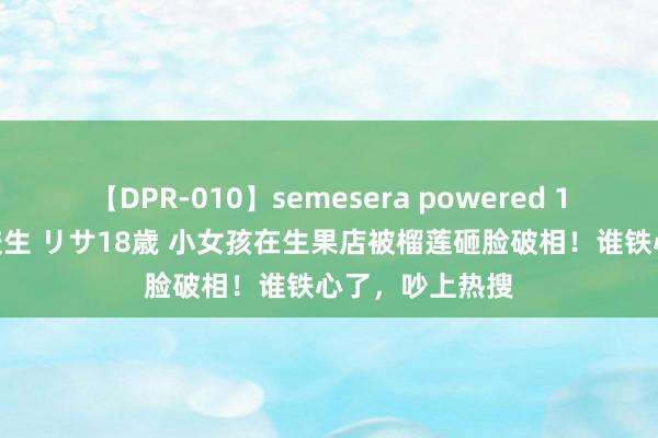 【DPR-010】semesera powered 10 ギャル女痴校生 リサ18歳 小女孩在生果店被榴莲砸脸破相！谁铁心了，吵上热搜