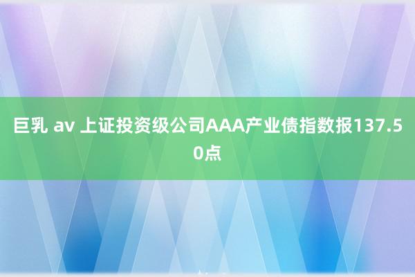 巨乳 av 上证投资级公司AAA产业债指数报137.50点