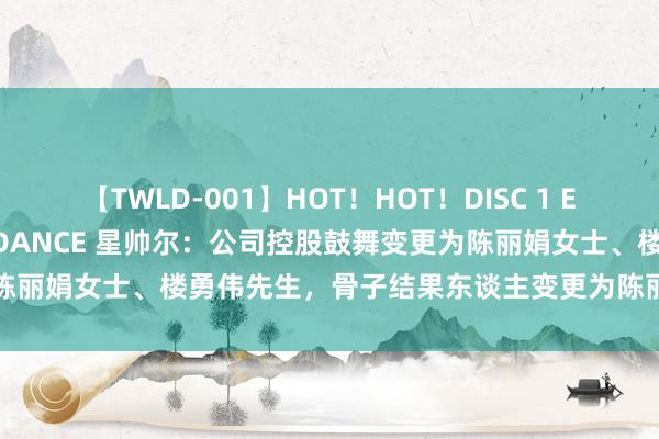 【TWLD-001】HOT！HOT！DISC 1 ERO-BODY BURNING DANCE 星帅尔：公司控股鼓舞变更为陈丽娟女士、楼勇伟先生，骨子结果东谈主变更为陈丽娟女士、楼勇伟先生