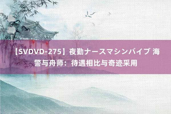 【SVDVD-275】夜勤ナースマシンバイブ 海警与舟师：待遇相比与奇迹采用