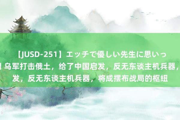 【JUSD-251】エッチで優しい先生に思いっきり甘えまくり4時間 乌军打击俄土，给了中国启发，反无东谈主机兵器，将成摆布战局的枢纽