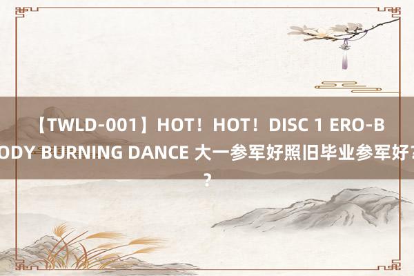 【TWLD-001】HOT！HOT！DISC 1 ERO-BODY BURNING DANCE 大一参军好照旧毕业参军好？