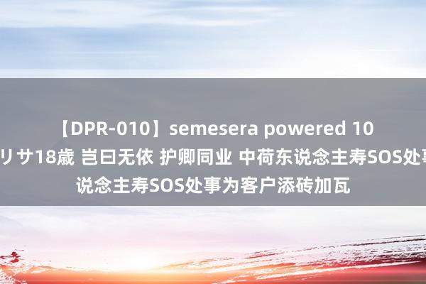 【DPR-010】semesera powered 10 ギャル女痴校生 リサ18歳 岂曰无依 护卿同业 中荷东说念主寿SOS处事为客户添砖加瓦