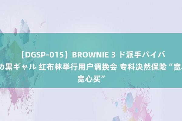 【DGSP-015】BROWNIE 3 ド派手パイパン強め黒ギャル 红布林举行用户调换会 专科决然保险“宽心买”