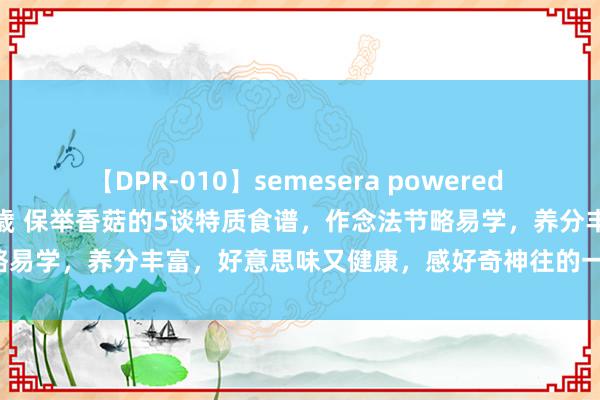 【DPR-010】semesera powered 10 ギャル女痴校生 リサ18歳 保举香菇的5谈特质食谱，作念法节略易学，养分丰富，好意思味又健康，感好奇神往的一又友快来试试吧！