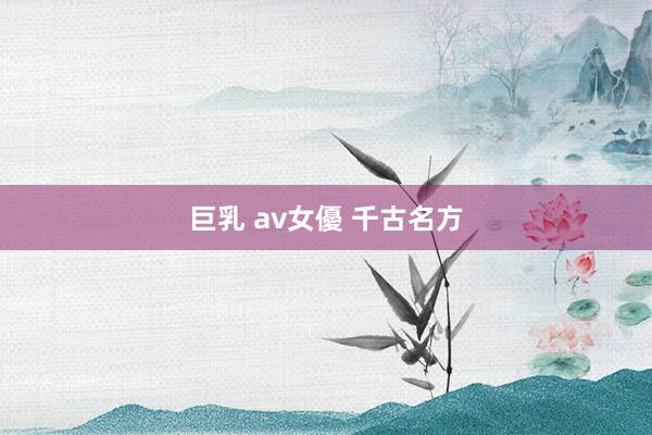 巨乳 av女優 千古名方