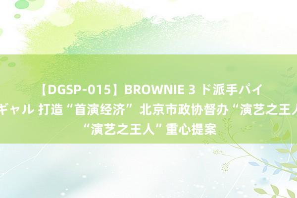 【DGSP-015】BROWNIE 3 ド派手パイパン強め黒ギャル 打造“首演经济” 北京市政协督办“演艺之王人”重心提案