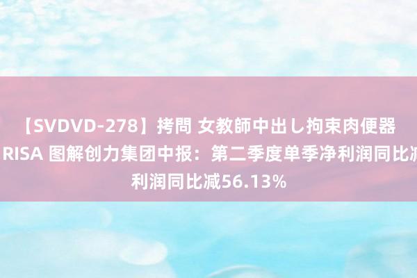 【SVDVD-278】拷問 女教師中出し拘束肉便器 仁科百華 RISA 图解创力集团中报：第二季度单季净利润同比减56.13%