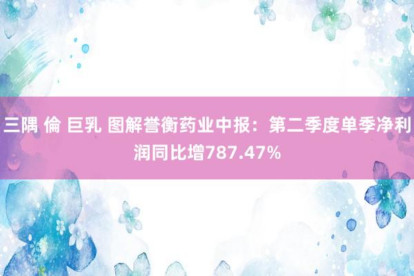 三隅 倫 巨乳 图解誉衡药业中报：第二季度单季净利润同比增787.47%