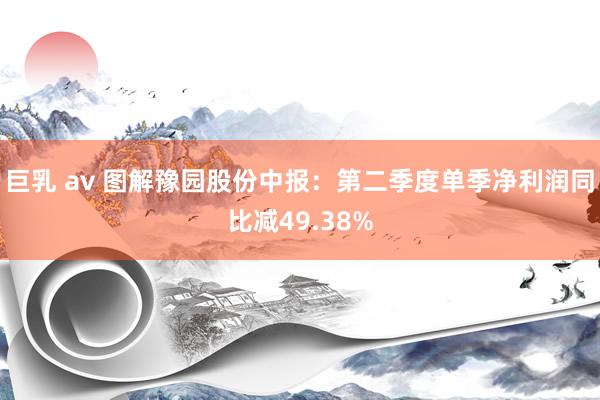 巨乳 av 图解豫园股份中报：第二季度单季净利润同比减49.38%