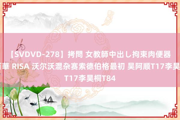 【SVDVD-278】拷問 女教師中出し拘束肉便器 仁科百華 RISA 沃尔沃混杂赛索德伯格最初 吴阿顺T17李昊桐T84