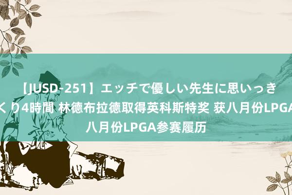 【JUSD-251】エッチで優しい先生に思いっきり甘えまくり4時間 林德布拉德取得英科斯特奖 获八月份LPGA参赛履历