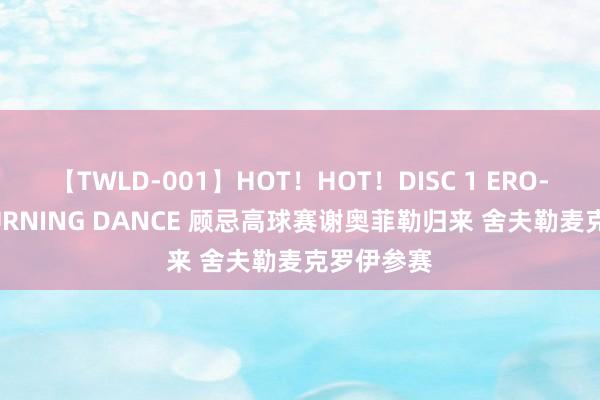 【TWLD-001】HOT！HOT！DISC 1 ERO-BODY BURNING DANCE 顾忌高球赛谢奥菲勒归来 舍夫勒麦克罗伊参赛