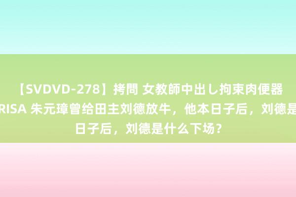 【SVDVD-278】拷問 女教師中出し拘束肉便器 仁科百華 RISA 朱元璋曾给田主刘德放牛，他本日子后，刘德是什么下场？