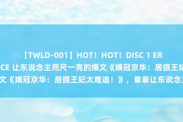 【TWLD-001】HOT！HOT！DISC 1 ERO-BODY BURNING DANCE 让东说念主咫尺一亮的爆文《嫡冠京华：居摄王妃太难追！》，章章让东说念主试吃无尽！